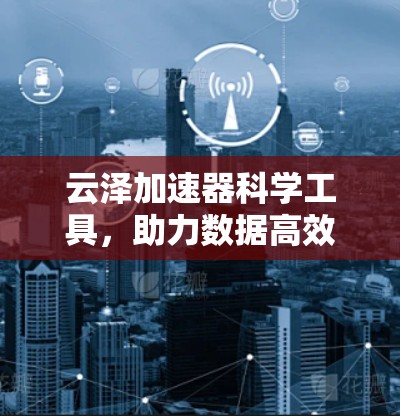 云泽加速器科学工具,助力数据高效处理与分析 云泽加速器科学工具,助力数据高效处理与分析