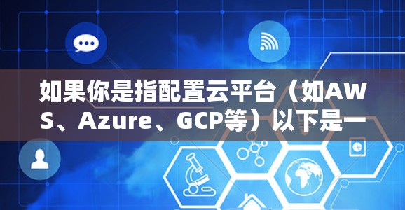 如果你是指配置云平台(如AWS、Azure、GCP等)以下是一些常见的配置方法,具体取决于你使用的是哪一个平台 如果你是指配置云平台(如AWS、Azure、GCP等)以下是一些常见的配置方法,具体取决于你使用的是哪一个平台