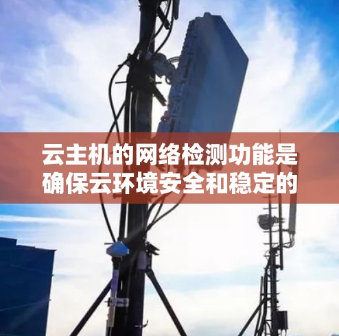 云主机的网络检测功能是确保云环境安全和稳定的重要工具,主要用于监控服务器的网络连接和防火墙活动。以下是对该功能的清晰总结 云主机的网络检测功能是确保云环境安全和稳定的重要工具,主要用于监控服务器的网络连接和防火墙活动。以下是对该功能的清晰总结