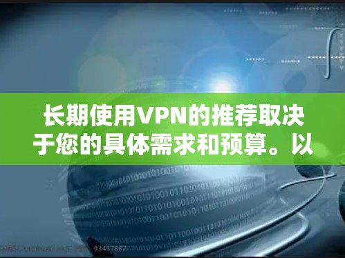 长期使用VPN的推荐取决于您的具体需求和预算。以下是一些长期使用VPN推荐,分为家庭、企业和个人三类 长期使用VPN的推荐取决于您的具体需求和预算。以下是一些长期使用VPN推荐,分为家庭、企业和个人三类