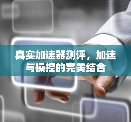 真实加速器测评,加速与操控的完美结合 真实加速器测评,加速与操控的完美结合