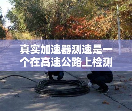 真实加速器测速是一个在高速公路上检测车辆加速性能的装置,通常结合测速仪来测量车辆在特定时间点的加速度和速度。以下是其主要功能和应用 真实加速器测速是一个在高速公路上检测车辆加速性能的装置,通常结合测速仪来测量车辆在特定时间点的加速度和速度。以下是其主要功能和应用