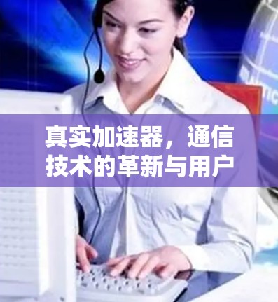 真实加速器,通信技术的革新与用户口碑的突破 真实加速器,通信技术的革新与用户口碑的突破