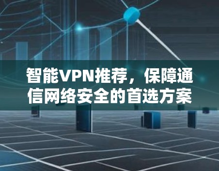 智能VPN推荐,保障通信网络安全的首选方案 智能VPN推荐,保障通信网络安全的首选方案