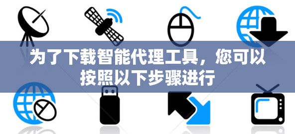 为了下载智能代理工具,您可以按照以下步骤进行 为了下载智能代理工具,您可以按照以下步骤进行