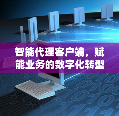 智能代理客户端,赋能业务的数字化转型 智能代理客户端,赋能业务的数字化转型