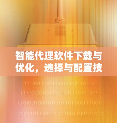 智能代理软件下载与优化,选择与配置技巧 智能代理软件下载与优化,选择与配置技巧