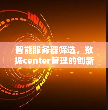 智能服务器筛选,数据center管理的创新解决方案 智能服务器筛选,数据center管理的创新解决方案