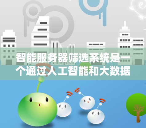 智能服务器筛选系统是一个通过人工智能和大数据技术实现的系统,旨在帮助用户快速选择最适合的服务器,提高服务器选择的效率和用户体验。以下是对该系统的详细说明 智能服务器筛选系统是一个通过人工智能和大数据技术实现的系统,旨在帮助用户快速选择最适合的服务器,提高服务器选择的效率和用户体验。以下是对该系统的详细说明