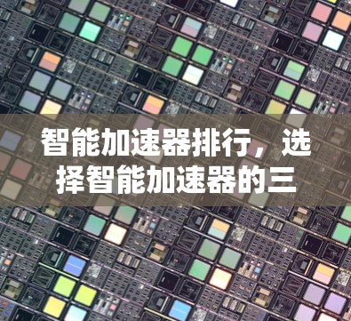 智能加速器排行,选择智能加速器的三大关键因素 智能加速器排行,选择智能加速器的三大关键因素