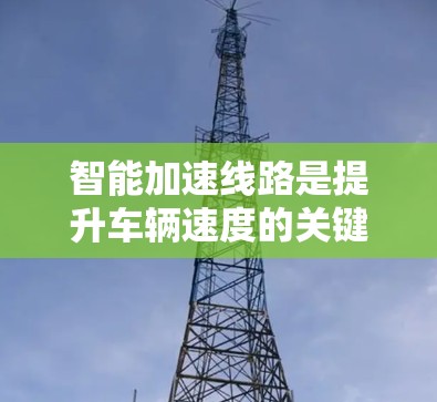 智能加速线路是提升车辆速度的关键技术,涉及传感器、自动检测、人工智能和优化算法等多方面的技术。以下是详细的分析和建议 智能加速线路是提升车辆速度的关键技术,涉及传感器、自动检测、人工智能和优化算法等多方面的技术。以下是详细的分析和建议