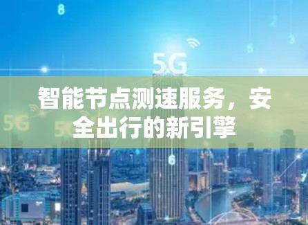 智能节点测速服务,安全出行的新引擎 智能节点测速服务,安全出行的新引擎