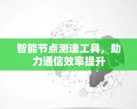 智能节点测速工具,助力通信效率提升 智能节点测速工具,助力通信效率提升