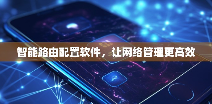 智能路由配置软件,让网络管理更高效 智能路由配置软件,让网络管理更高效
