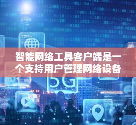 智能网络工具客户端是一个支持用户管理网络设备、流量控制、监控等智能功能的工具。以下是详细的解决方案建议 智能网络工具客户端是一个支持用户管理网络设备、流量控制、监控等智能功能的工具。以下是详细的解决方案建议