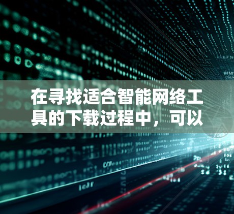 在寻找适合智能网络工具的下载过程中,可以按照以下步骤进行 在寻找适合智能网络工具的下载过程中,可以按照以下步骤进行