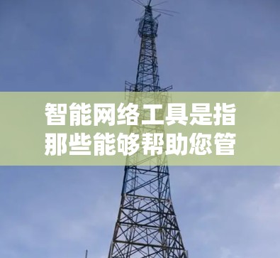 智能网络工具是指那些能够帮助您管理、监控和优化网络设备、服务或功能的工具。这些工具通常支持自动化管理、数据分析、故障排查等,以提高网络管理效率。以下是一些常见的智能网络工具及其特点,供您参考 智能网络工具是指那些能够帮助您管理、监控和优化网络设备、服务或功能的工具。这些工具通常支持自动化管理、数据分析、故障排查等,以提高网络管理效率。以下是一些常见的智能网络工具及其特点,供您参考