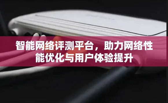 智能网络评测平台,助力网络性能优化与用户体验提升 智能网络评测平台,助力网络性能优化与用户体验提升