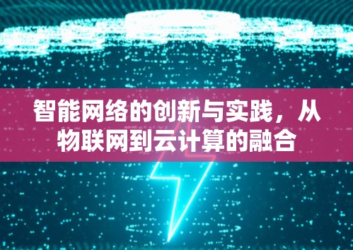 智能网络的创新与实践,从物联网到云计算的融合 智能网络的创新与实践,从物联网到云计算的融合
