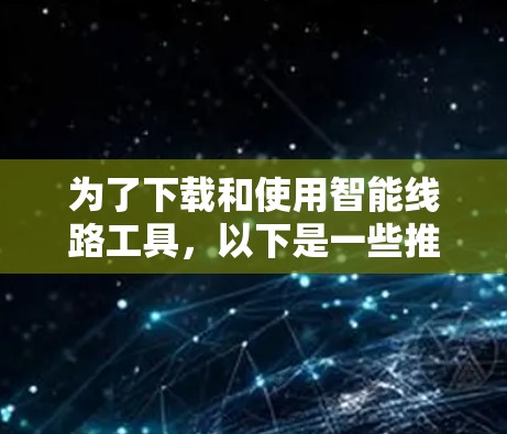 为了下载和使用智能线路工具,以下是一些推荐的工具及其基本功能,供您参考 为了下载和使用智能线路工具,以下是一些推荐的工具及其基本功能,供您参考