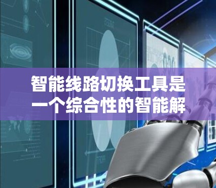 智能线路切换工具是一个综合性的智能解决方案,旨在优化电力网络的运行效率和可靠性。以下是对该工具的详细分析和总结 智能线路切换工具是一个综合性的智能解决方案,旨在优化电力网络的运行效率和可靠性。以下是对该工具的详细分析和总结