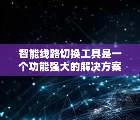 智能线路切换工具是一个功能强大的解决方案，旨在提高线路管理的效率和安全性。以下是一些推荐的平台和工具，供您参考