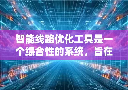 智能线路优化工具是一个综合性的系统,旨在通过人工智能、大数据和优化算法,提升电力线路的运行效率和可靠性。以下是对智能线路优化工具的详细总结 智能线路优化工具是一个综合性的系统,旨在通过人工智能、大数据和优化算法,提升电力线路的运行效率和可靠性。以下是对智能线路优化工具的详细总结