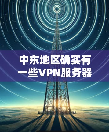 中东地区确实有一些VPN服务器,尽管数量相对较少,但确实有一些提供服务的公司。以下是一些可能的VPN服务器在中东的情况 中东地区确实有一些VPN服务器,尽管数量相对较少,但确实有一些提供服务的公司。以下是一些可能的VPN服务器在中东的情况