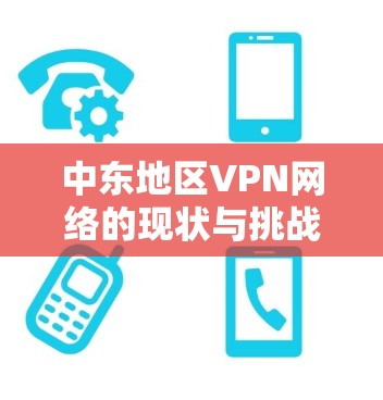 中东地区VPN网络的现状与挑战,从反间谍到恐怖主义的双刃剑 中东地区VPN网络的现状与挑战,从反间谍到恐怖主义的双刃剑