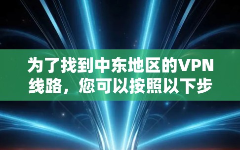 为了找到中东地区的VPN线路,您可以按照以下步骤进行 为了找到中东地区的VPN线路,您可以按照以下步骤进行