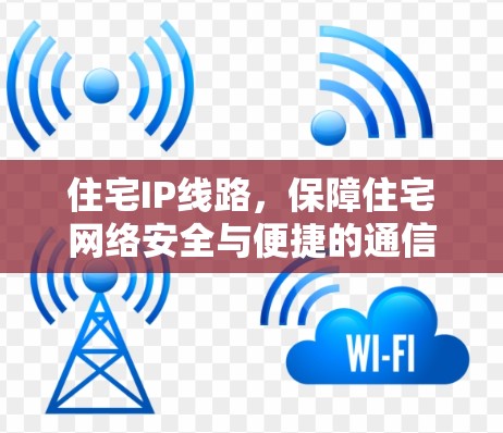 住宅IP线路,保障住宅网络安全与便捷的通信解决方案 住宅IP线路,保障住宅网络安全与便捷的通信解决方案