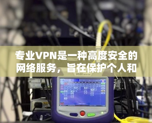 专业VPN是一种高度安全的网络服务,旨在保护个人和企业数据的安全。以下是关于专业VPN的详细总结 专业VPN是一种高度安全的网络服务,旨在保护个人和企业数据的安全。以下是关于专业VPN的详细总结