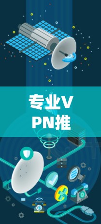 专业VPN推荐,轻松连接全球网络的高效选择 专业VPN推荐,轻松连接全球网络的高效选择