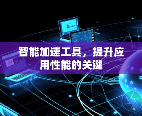 智能加速工具,提升应用性能的关键 智能加速工具,提升应用性能的关键