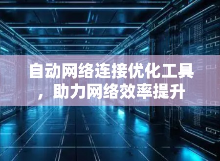 自动网络连接优化工具,助力网络效率提升 自动网络连接优化工具,助力网络效率提升