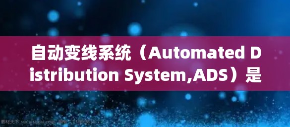 自动变线系统（Automated Distribution System,ADS）是电力系统中用于调整电力电压和电流的设备，主要用于现代电力传输和分配。以下是关于自动变线系统的详细信息