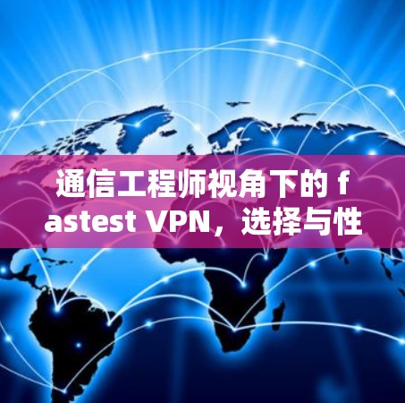 通信工程师视角下的 fastest VPN,选择与性能匹配的网络选项 通信工程师视角下的 fastest VPN,选择与性能匹配的网络选项