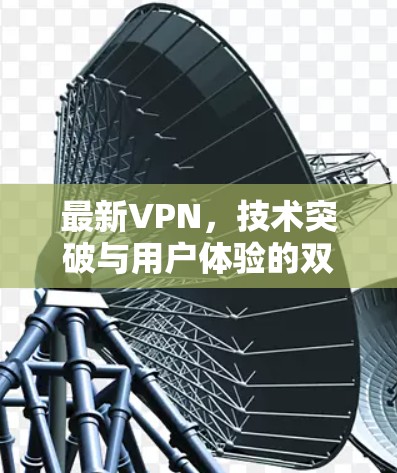 最新VPN,技术突破与用户体验的双重提升 最新VPN,技术突破与用户体验的双重提升
