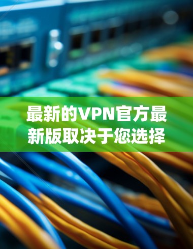 最新的VPN官方最新版取决于您选择的平台和协议,因为加密技术 ever-evolving,确保每个平台的安全性也会有所不同。以下是一些目前比较受欢迎的VPN平台,您可以参考以下链接 最新的VPN官方最新版取决于您选择的平台和协议,因为加密技术 ever-evolving,确保每个平台的安全性也会有所不同。以下是一些目前比较受欢迎的VPN平台,您可以参考以下链接