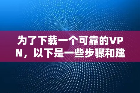 为了下载一个可靠的VPN,以下是一些步骤和建议 为了下载一个可靠的VPN,以下是一些步骤和建议