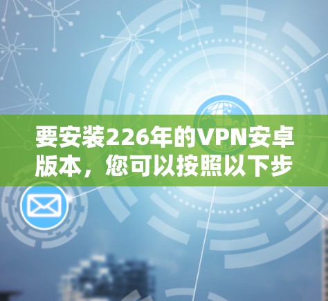 要安装226年的VPN安卓版本,您可以按照以下步骤进行