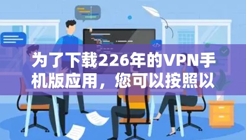 为了下载226年的VPN手机版应用,您可以按照以下步骤进行