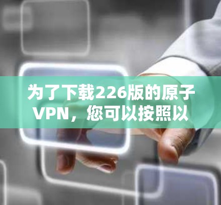 为了下载226版的原子VPN，您可以按照以下步骤进行