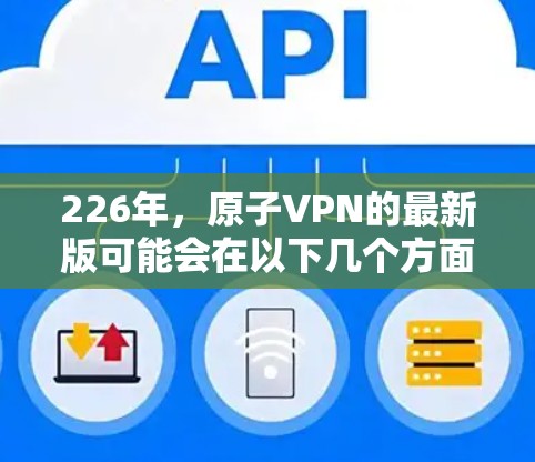 226年，原子VPN的最新版可能会在以下几个方面展示其潜力和技术进步