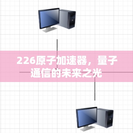 226原子加速器,量子通信的未来之光