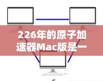 226年的原子加速器Mac版是一项具有重要意义的科技项目，将对科学、医疗、农业等多个领域带来深远影响。以下是详细的分析和建议