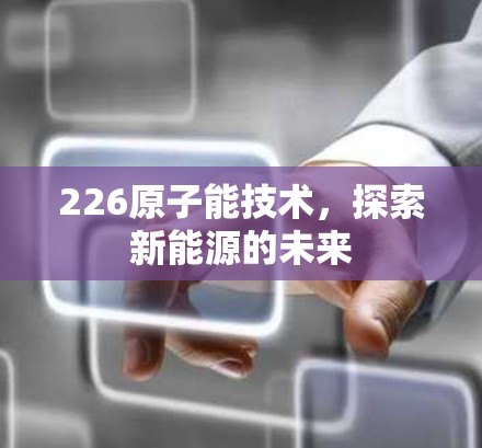 226原子能技术,探索新能源的未来 226原子能技术,探索新能源的未来