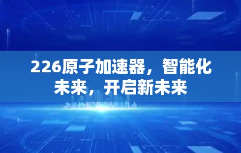 226原子加速器,智能化未来,开启新未来