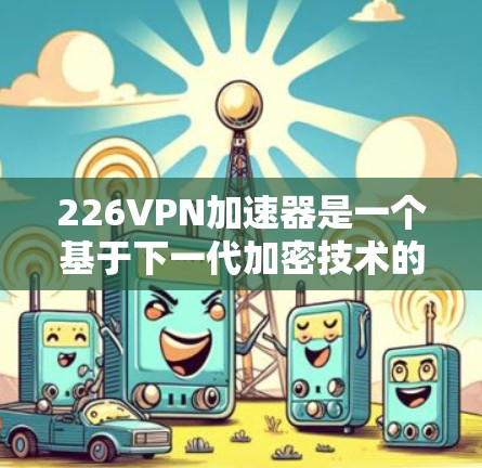 226VPN加速器是一个基于下一代加密技术的VPN加速器,旨在提供更安全、更快的连接方式。以下是对该加速器的总结