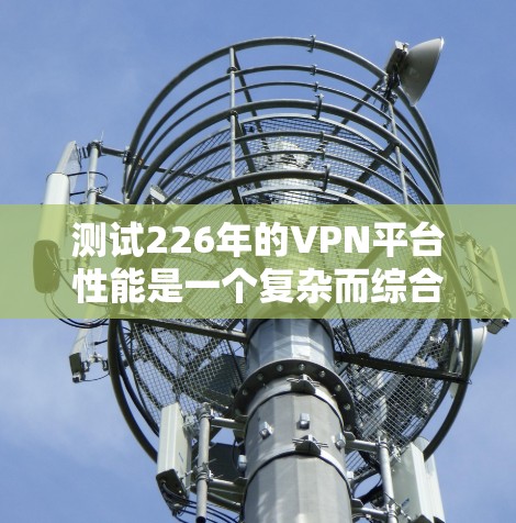测试226年的VPN平台性能是一个复杂而综合的任务,需要综合考虑多个因素。以下是对该任务的分步解决方案 测试226年的VPN平台性能是一个复杂而综合的任务,需要综合考虑多个因素。以下是对该任务的分步解决方案